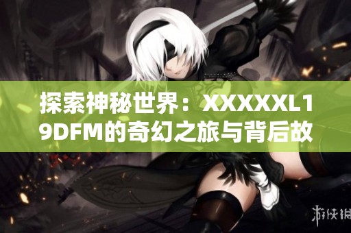 探索神秘世界：XXXXXL19DFM的奇幻之旅与背后故事