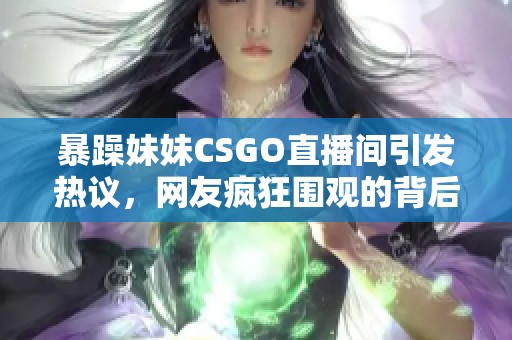 暴躁妹妹CSGO直播间引发热议，网友疯狂围观的背后故事