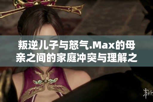 叛逆儿子与怒气.Max的母亲之间的家庭冲突与理解之路