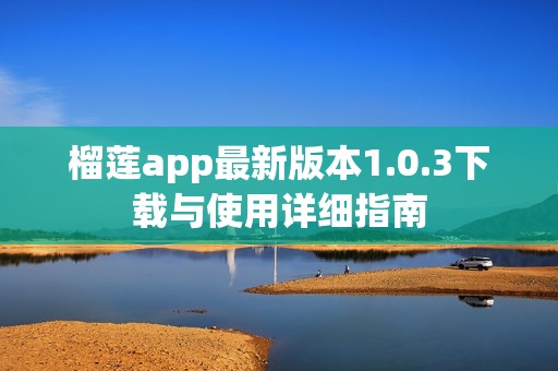 榴莲app最新版本1.0.3下载与使用详细指南