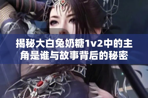 揭秘大白兔奶糖1v2中的主角是谁与故事背后的秘密