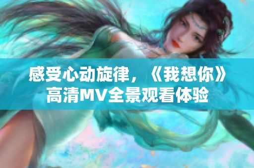 感受心动旋律，《我想你》高清MV全景观看体验