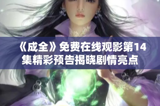 《成全》免费在线观影第14集精彩预告揭晓剧情亮点