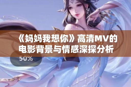 《妈妈我想你》高清MV的电影背景与情感深探分析