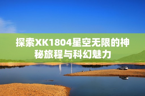 探索XK1804星空无限的神秘旅程与科幻魅力