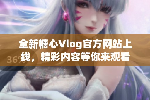 全新糖心Vlog官方网站上线，精彩内容等你来观看