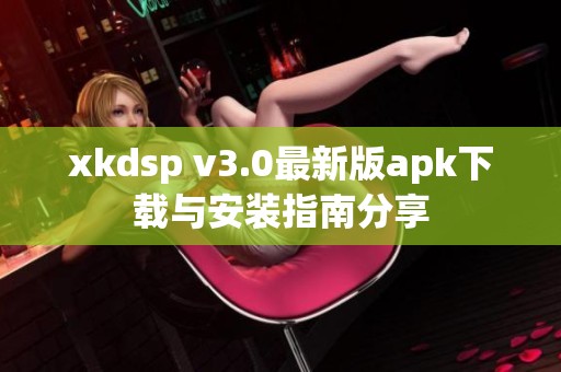 xkdsp v3.0最新版apk下载与安装指南分享