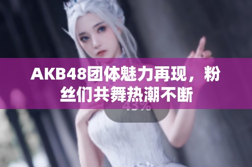 AKB48团体魅力再现，粉丝们共舞热潮不断