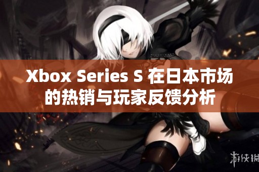 Xbox Series S 在日本市场的热销与玩家反馈分析