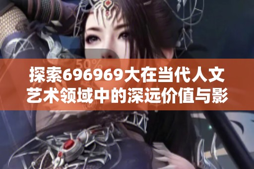 探索696969大在当代人文艺术领域中的深远价值与影响