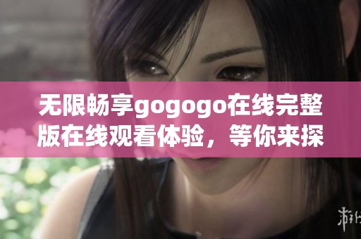 无限畅享gogogo在线完整版在线观看体验，等你来探秘！