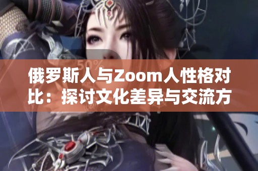 俄罗斯人与Zoom人性格对比：探讨文化差异与交流方式