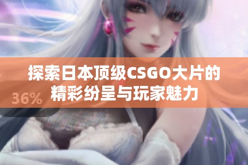 探索日本顶级CSGO大片的精彩纷呈与玩家魅力