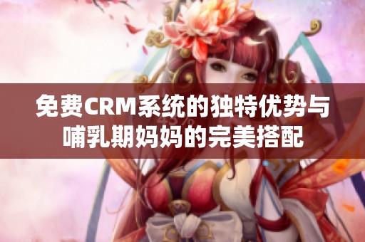 免费CRM系统的独特优势与哺乳期妈妈的完美搭配