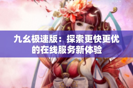 九幺极速版：探索更快更优的在线服务新体验