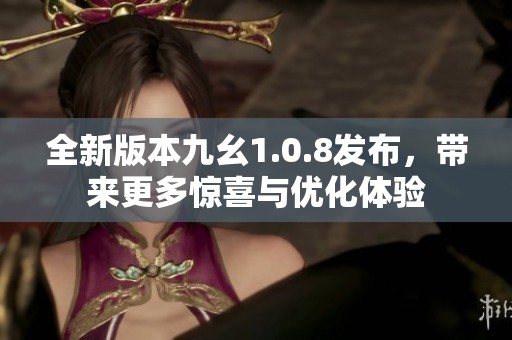 全新版本九幺1.0.8发布，带来更多惊喜与优化体验