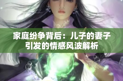 家庭纷争背后：儿子的妻子引发的情感风波解析