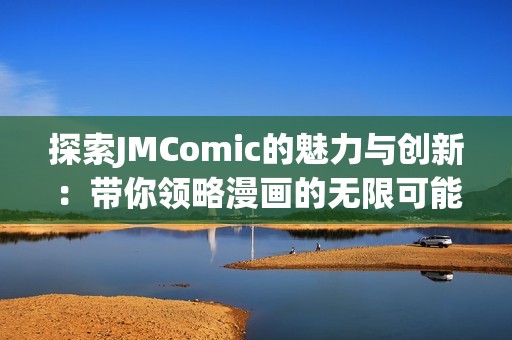 探索JMComic的魅力与创新：带你领略漫画的无限可能