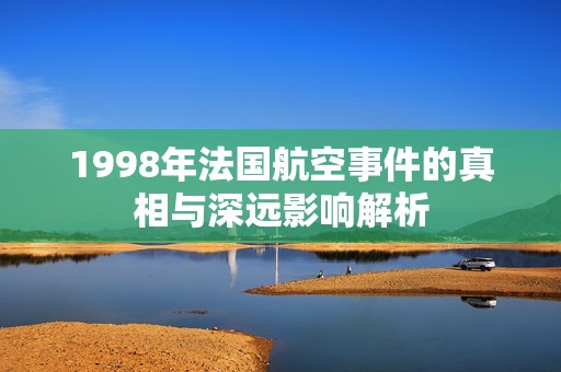 1998年法国航空事件的真相与深远影响解析