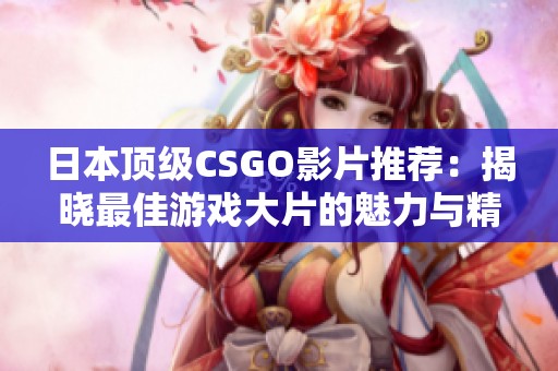 日本顶级CSGO影片推荐：揭晓最佳游戏大片的魅力与精彩