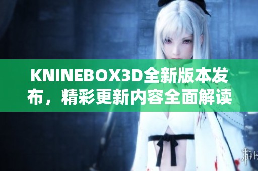 KNINEBOX3D全新版本发布，精彩更新内容全面解读