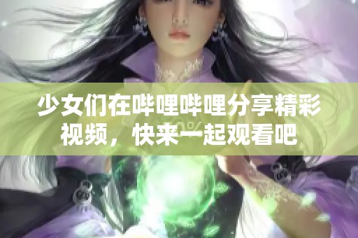 少女们在哔哩哔哩分享精彩视频，快来一起观看吧