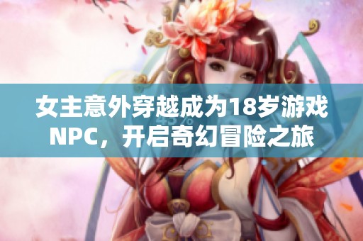 女主意外穿越成为18岁游戏NPC，开启奇幻冒险之旅