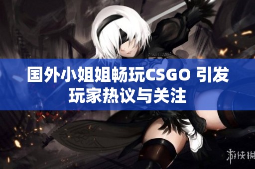 国外小姐姐畅玩CSGO 引发玩家热议与关注