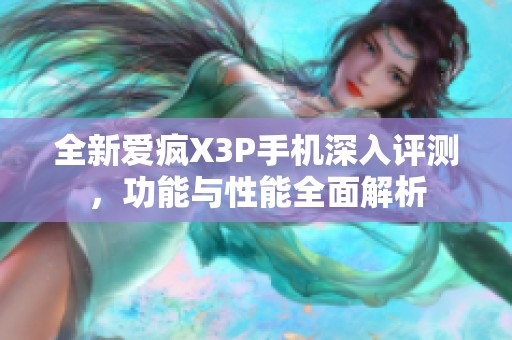 全新爱疯X3P手机深入评测，功能与性能全面解析