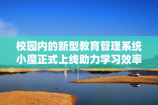 校园内的新型教育管理系统小魔正式上线助力学习效率提升