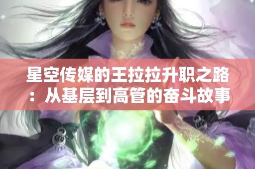 星空传媒的王拉拉升职之路：从基层到高管的奋斗故事