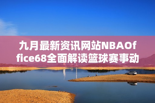 九月最新资讯网站NBAOffice68全面解读篮球赛事动态