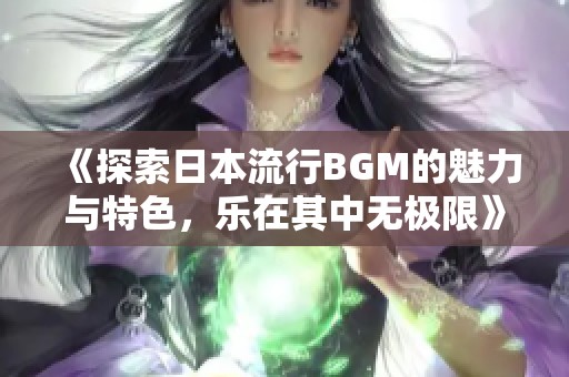 《探索日本流行BGM的魅力与特色，乐在其中无极限》