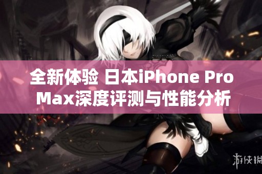 全新体验 日本iPhone Pro Max深度评测与性能分析