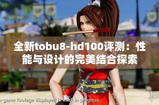 全新tobu8-hd100评测：性能与设计的完美结合探索