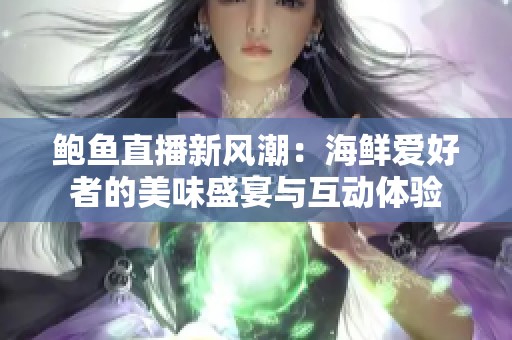 鲍鱼直播新风潮：海鲜爱好者的美味盛宴与互动体验