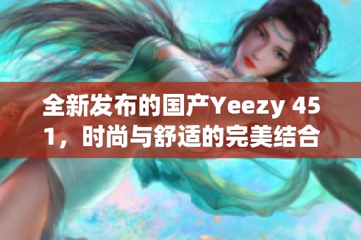 全新发布的国产Yeezy 451，时尚与舒适的完美结合