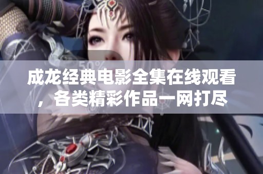 成龙经典电影全集在线观看，各类精彩作品一网打尽