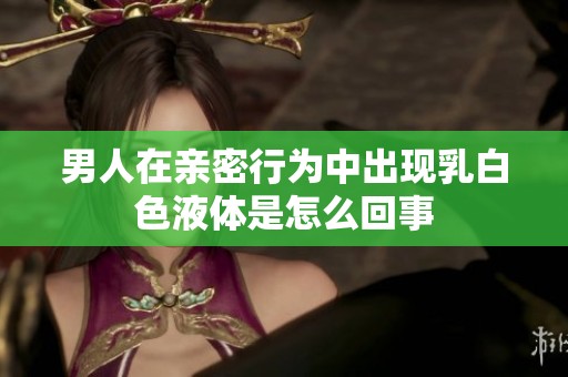 男人在亲密行为中出现乳白色液体是怎么回事