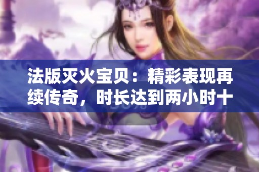 法版灭火宝贝：精彩表现再续传奇，时长达到两小时十九分钟