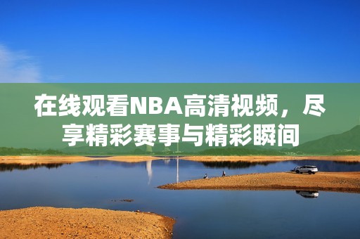 在线观看NBA高清视频，尽享精彩赛事与精彩瞬间