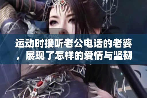 运动时接听老公电话的老婆，展现了怎样的爱情与坚韧之心