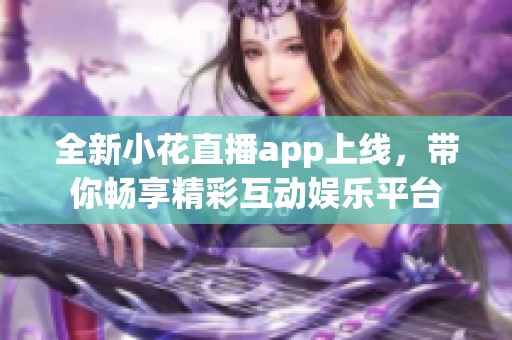 全新小花直播app上线，带你畅享精彩互动娱乐平台