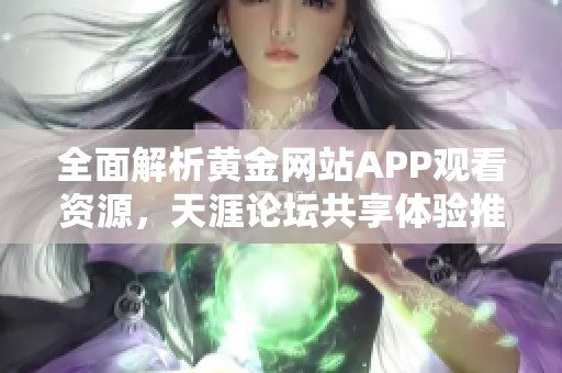 全面解析黄金网站APP观看资源，天涯论坛共享体验推荐