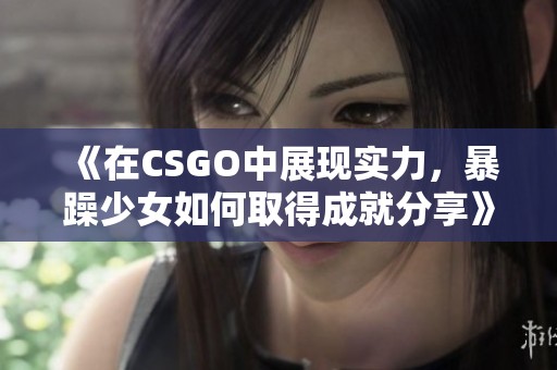 《在CSGO中展现实力，暴躁少女如何取得成就分享》