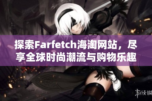 探索Farfetch海淘网站，尽享全球时尚潮流与购物乐趣