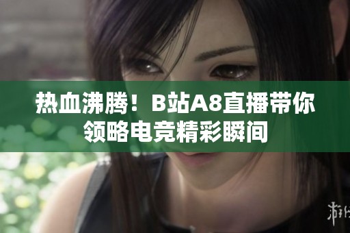 热血沸腾！B站A8直播带你领略电竞精彩瞬间