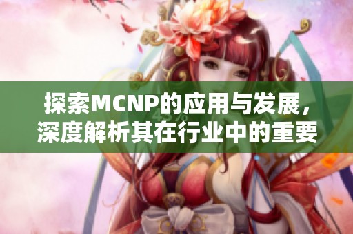 探索MCNP的应用与发展，深度解析其在行业中的重要性