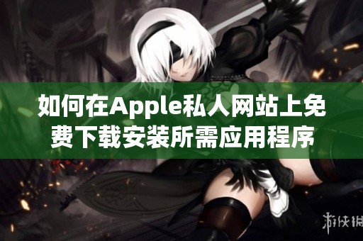 如何在Apple私人网站上免费下载安装所需应用程序