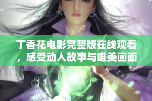 丁香花电影完整版在线观看，感受动人故事与唯美画面